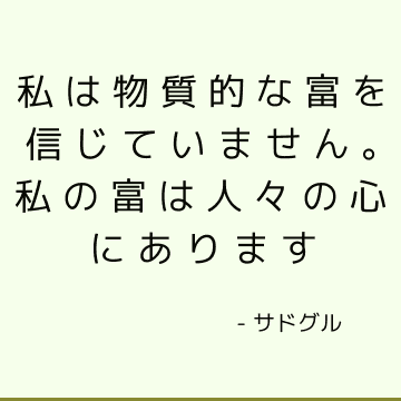 私は物質的な富を信じていません。 私の富は人々の心にあります