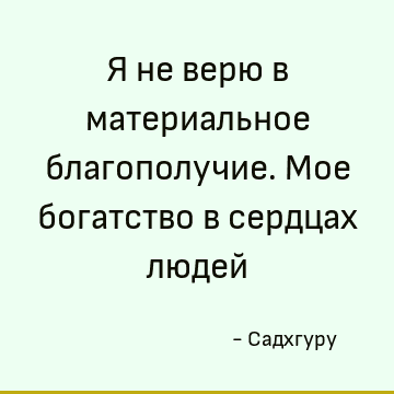 Я не верю в материальное благополучие. Мое богатство в сердцах людей