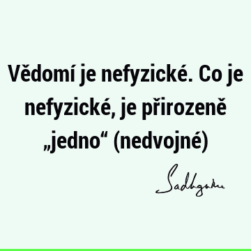 Vědomí je nefyzické. Co je nefyzické, je přirozeně „jedno“ (nedvojné)