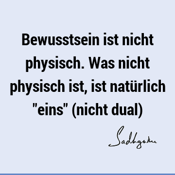 Bewusstsein ist nicht physisch. Was nicht physisch ist, ist natürlich "eins" (nicht dual)