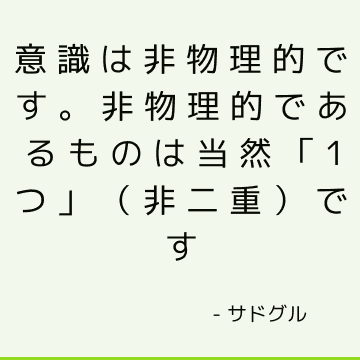 意識は非物理的です。 非物理的であるものは当然「1つ」（非二重）です