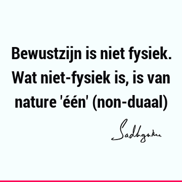 Bewustzijn is niet fysiek. Wat niet-fysiek is, is van nature 