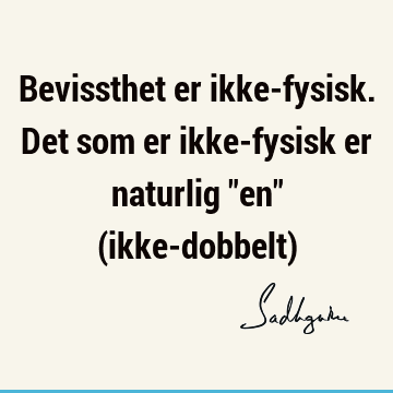 Bevissthet er ikke-fysisk. Det som er ikke-fysisk er naturlig "en" (ikke-dobbelt)