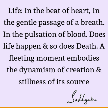 Life: In the beat of heart, In the gentle passage of a breath. In the pulsation of blood. Does life happen & so does Death. A fleeting moment embodies the