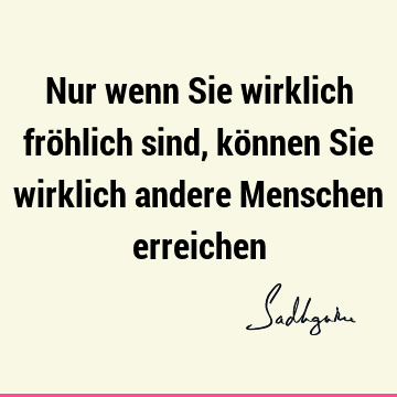 Nur wenn Sie wirklich fröhlich sind, können Sie wirklich andere Menschen