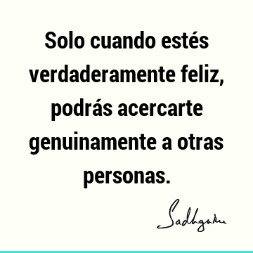 Solo cuando estés verdaderamente feliz, podrás acercarte genuinamente a otras