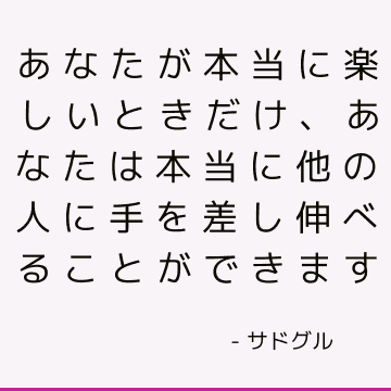 あなたが本当に楽しいときだけ、あなたは本当に他の人に手を差し伸べることができます