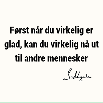 Først når du virkelig er glad, kan du virkelig nå ut til andre