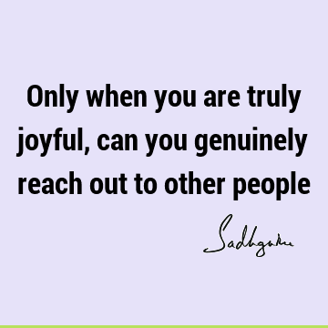 Only when you are truly joyful, can you genuinely reach out to other