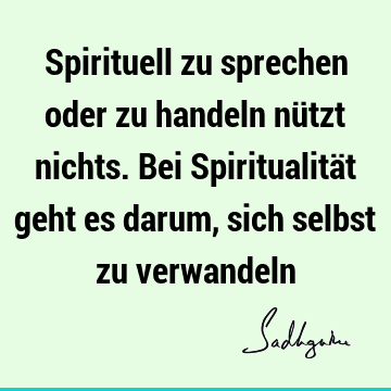 Spirituell zu sprechen oder zu handeln nützt nichts. Bei Spiritualität geht es darum, sich selbst zu