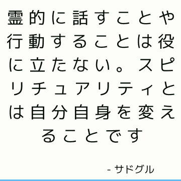 霊的に話すことや行動することは役に立たない。 スピリチュアリティとは自分自身を変えることです