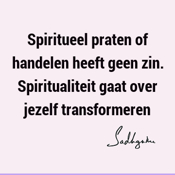 Spiritueel praten of handelen heeft geen zin. Spiritualiteit gaat over jezelf