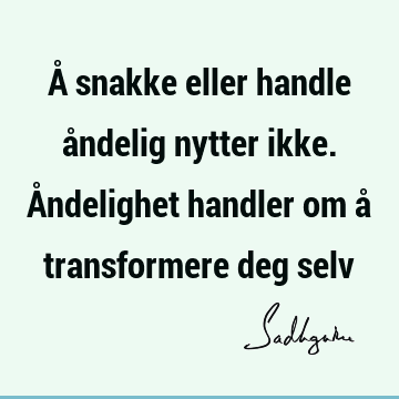 Å snakke eller handle åndelig nytter ikke. Åndelighet handler om å transformere deg