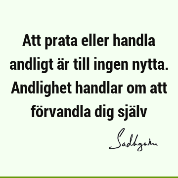 Att prata eller handla andligt är till ingen nytta. Andlighet handlar om att förvandla dig sjä