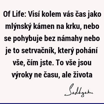 Of Life: Visí kolem vás čas jako mlýnský kámen na krku, nebo se pohybuje bez námahy nebo je to setrvačník, který pohání vše, čím jste. To vše jsou výroky ne č