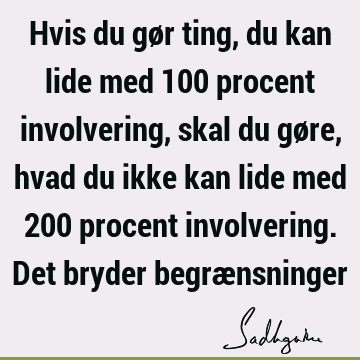 Hvis du gør ting, du kan lide med 100 procent involvering, skal du gøre, hvad du ikke kan lide med 200 procent involvering. Det bryder begræ