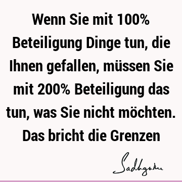 Wenn Sie mit 100% Beteiligung Dinge tun, die Ihnen gefallen, müssen Sie mit 200% Beteiligung das tun, was Sie nicht möchten. Das bricht die G