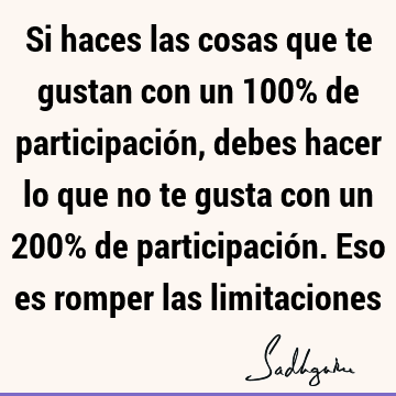 Si haces las cosas que te gustan con un 100% de participación, debes hacer lo que no te gusta con un 200% de participación. Eso es romper las