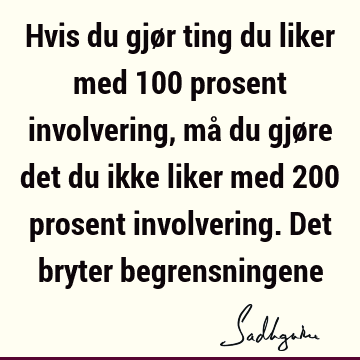 Hvis du gjør ting du liker med 100 prosent involvering, må du gjøre det du ikke liker med 200 prosent involvering. Det bryter