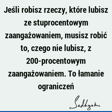 Jeśli robisz rzeczy, które lubisz ze stuprocentowym zaangażowaniem, musisz robić to, czego nie lubisz, z 200-procentowym zaangażowaniem. To łamanie ograniczeń