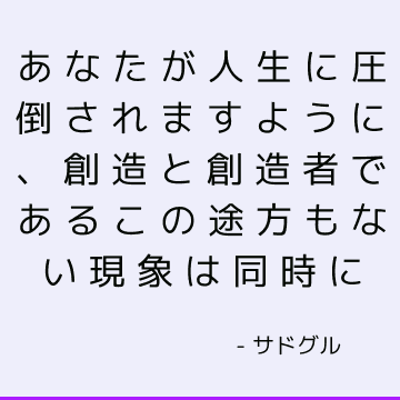 あなたが人生に圧倒されますように、創造と創造者であるこの途方もない現象は同時に