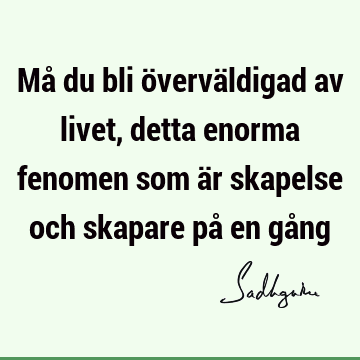 Må du bli överväldigad av livet, detta enorma fenomen som är skapelse och skapare på en gå