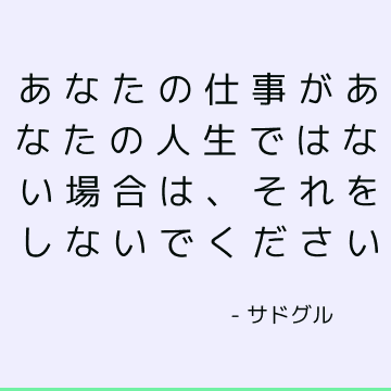 あなたの仕事があなたの人生ではない場合は、それをしないでください