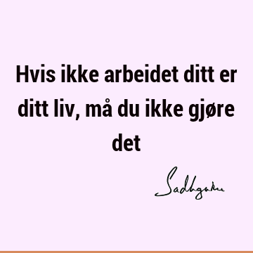 Hvis ikke arbeidet ditt er ditt liv, må du ikke gjøre