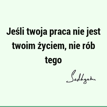 Jeśli twoja praca nie jest twoim życiem, nie rób