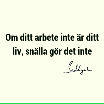 Om ditt arbete inte är ditt liv, snälla gör det