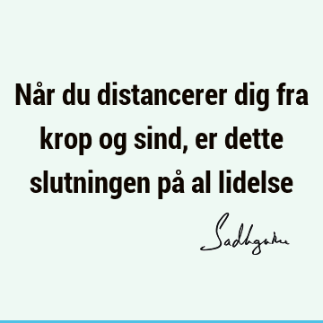 Når du distancerer dig fra krop og sind, er dette slutningen på al