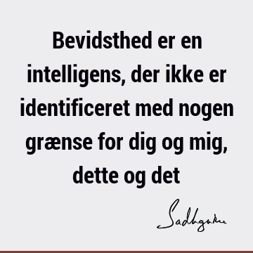 Bevidsthed er en intelligens, der ikke er identificeret med nogen grænse for dig og mig, dette og