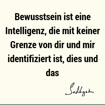 Bewusstsein ist eine Intelligenz, die mit keiner Grenze von dir und mir identifiziert ist, dies und