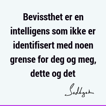 Bevissthet er en intelligens som ikke er identifisert med noen grense for deg og meg, dette og