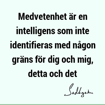 Medvetenhet är en intelligens som inte identifieras med någon gräns för dig och mig, detta och