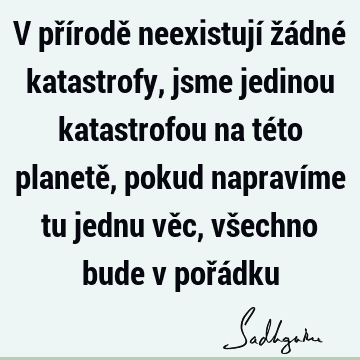 V přírodě neexistují žádné katastrofy, jsme jedinou katastrofou na této planetě, pokud napravíme tu jednu věc, všechno bude v pořá