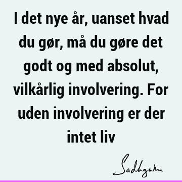 I det nye år, uanset hvad du gør, må du gøre det godt og med absolut, vilkårlig involvering. For uden involvering er der intet