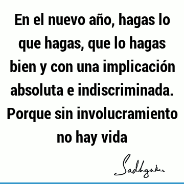 En el nuevo año, hagas lo que hagas, que lo hagas bien y con una implicación absoluta e indiscriminada. Porque sin involucramiento no hay