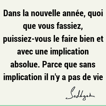 Dans la nouvelle année, quoi que vous fassiez, puissiez-vous le faire bien et avec une implication absolue. Parce que sans implication il n