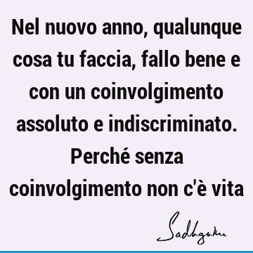 Nel nuovo anno, qualunque cosa tu faccia, fallo bene e con un coinvolgimento assoluto e indiscriminato. Perché senza coinvolgimento non c