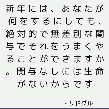 新年には、あなたが何をするにしても、絶対的で無差別な関与でそれをうまくやることができますか。 関与なしには生命がないからです