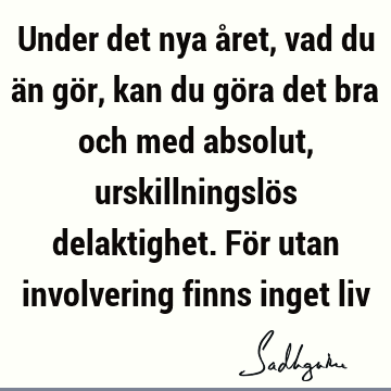 Under det nya året, vad du än gör, kan du göra det bra och med absolut, urskillningslös delaktighet. För utan involvering finns inget