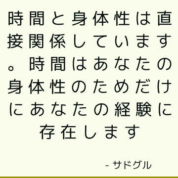 時間と身体性は直接関係しています。 時間はあなたの身体性のためだけにあなたの経験に存在します