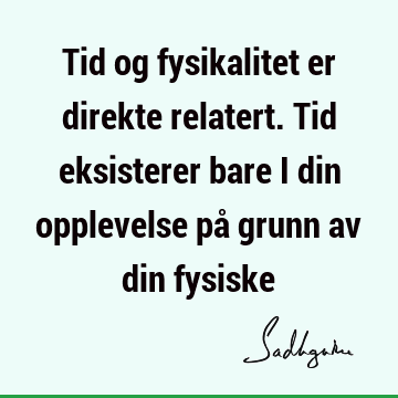 Tid og fysikalitet er direkte relatert. Tid eksisterer bare i din opplevelse på grunn av din