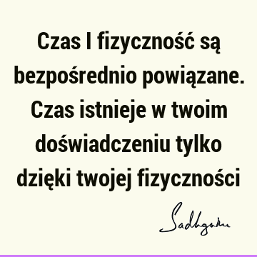 Czas i fizyczność są bezpośrednio powiązane. Czas istnieje w twoim doświadczeniu tylko dzięki twojej fizycznoś