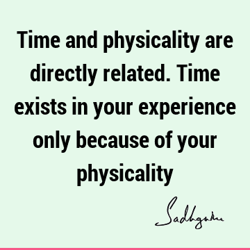 Time and physicality are directly related. Time exists in your experience only because of your