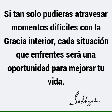 Si tan solo pudieras atravesar momentos difíciles con la Gracia interior, cada situación que enfrentes será una oportunidad para mejorar tu