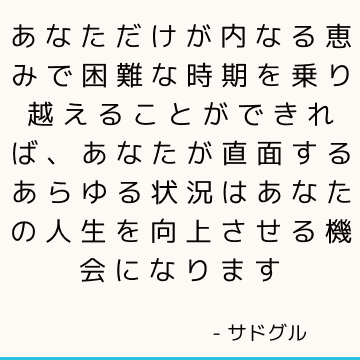 あなただけが内なる恵みで困難な時期を乗り越えることができれば、あなたが直面するあらゆる状況はあなたの人生を向上させる機会になります