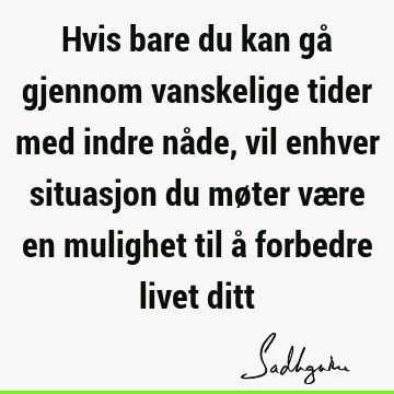 Hvis bare du kan gå gjennom vanskelige tider med indre nåde, vil enhver situasjon du møter være en mulighet til å forbedre livet