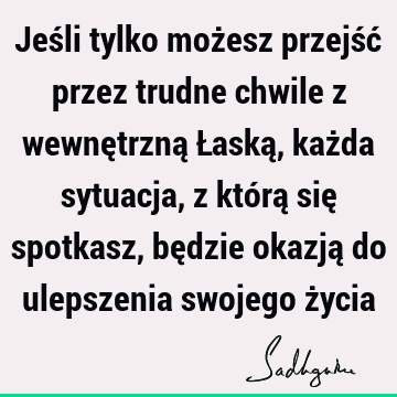 Jeśli tylko możesz przejść przez trudne chwile z wewnętrzną Łaską, każda sytuacja, z którą się spotkasz, będzie okazją do ulepszenia swojego ż